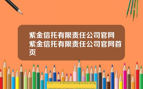 紫金信托有限责任公司官网紫金信托有限责任公司官网首页