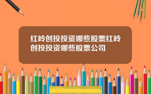红岭创投投资哪些股票红岭创投投资哪些股票公司