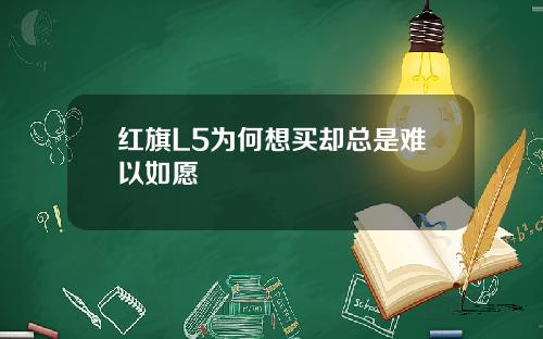 红旗L5为何想买却总是难以如愿