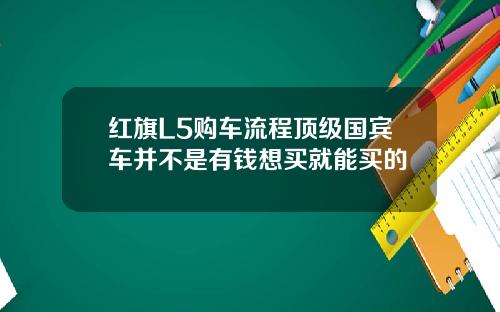 红旗L5购车流程顶级国宾车并不是有钱想买就能买的