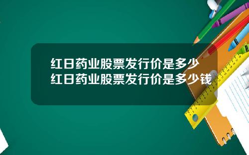 红日药业股票发行价是多少红日药业股票发行价是多少钱