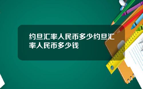 约旦汇率人民币多少约旦汇率人民币多少钱