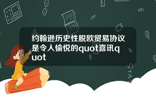 约翰逊历史性脱欧贸易协议是令人愉悦的quot喜讯quot