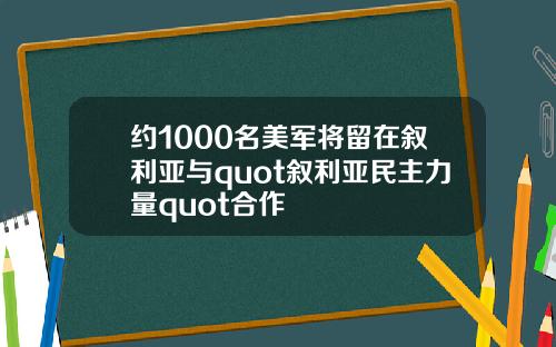约1000名美军将留在叙利亚与quot叙利亚民主力量quot合作