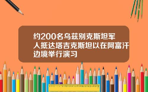 约200名乌兹别克斯坦军人抵达塔吉克斯坦以在阿富汗边境举行演习