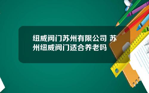 纽威阀门苏州有限公司 苏州纽威阀门适合养老吗