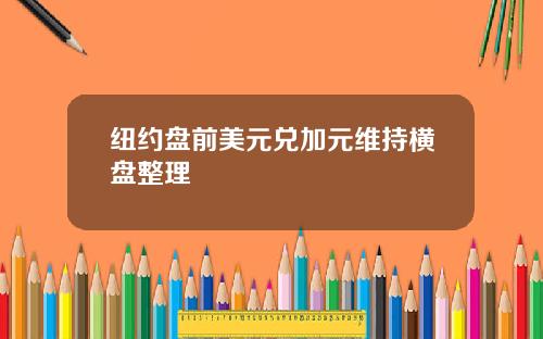 纽约盘前美元兑加元维持横盘整理