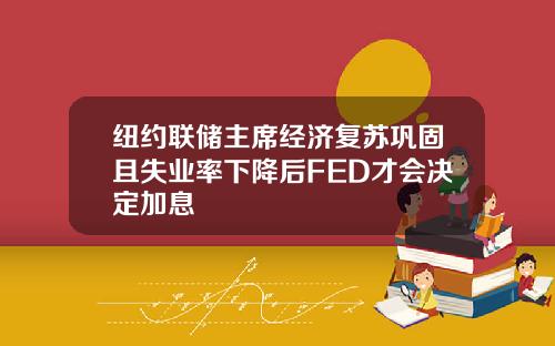 纽约联储主席经济复苏巩固且失业率下降后FED才会决定加息