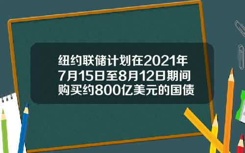 纽约联储计划在2021年7月15日至8月12日期间购买约800亿美元的国债
