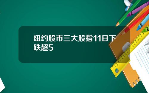 纽约股市三大股指11日下跌超5