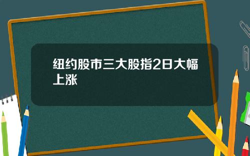 纽约股市三大股指2日大幅上涨