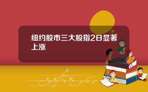 纽约股市三大股指2日显著上涨