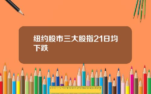 纽约股市三大股指21日均下跌