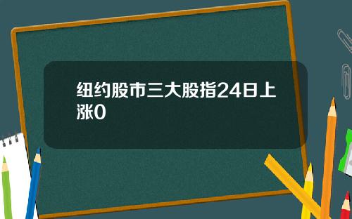纽约股市三大股指24日上涨0