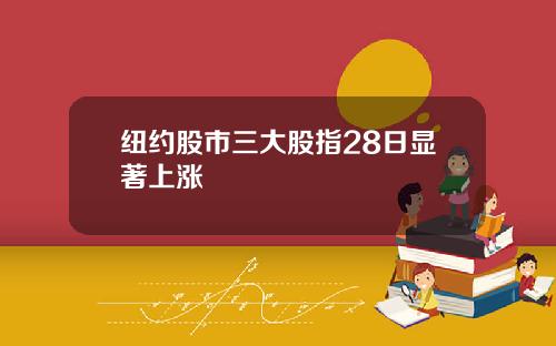 纽约股市三大股指28日显著上涨