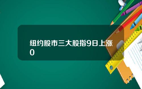 纽约股市三大股指9日上涨0