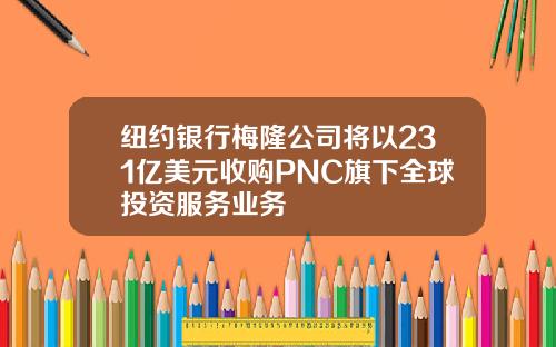 纽约银行梅隆公司将以231亿美元收购PNC旗下全球投资服务业务