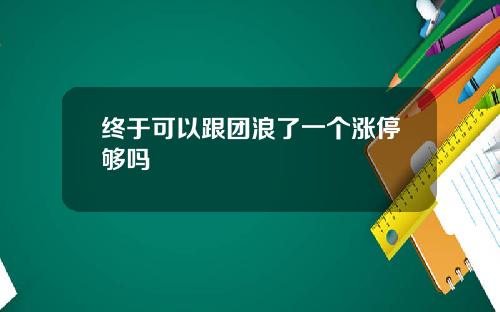 终于可以跟团浪了一个涨停够吗