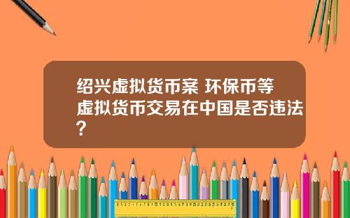 绍兴虚拟货币案 环保币等虚拟货币交易在中国是否违法？