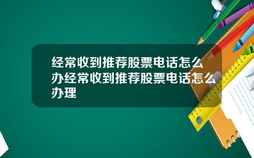经常收到推荐股票电话怎么办经常收到推荐股票电话怎么办理