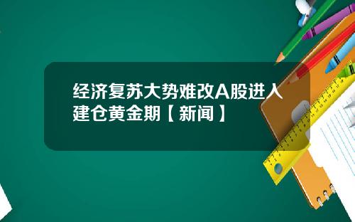 经济复苏大势难改A股进入建仓黄金期【新闻】