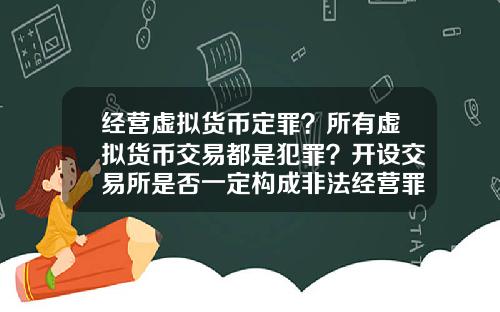 经营虚拟货币定罪？所有虚拟货币交易都是犯罪？开设交易所是否一定构成非法经营罪？