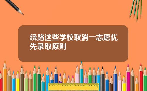 绕路这些学校取消一志愿优先录取原则