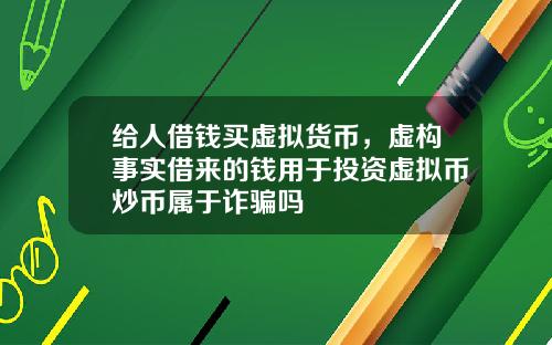给人借钱买虚拟货币，虚构事实借来的钱用于投资虚拟币炒币属于诈骗吗