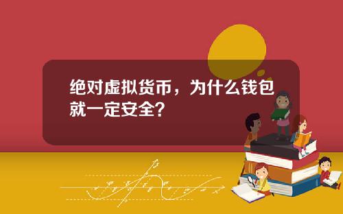 绝对虚拟货币，为什么钱包就一定安全？