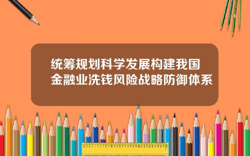 统筹规划科学发展构建我国金融业洗钱风险战略防御体系
