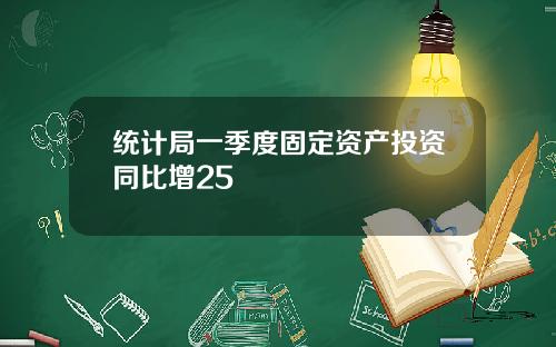 统计局一季度固定资产投资同比增25