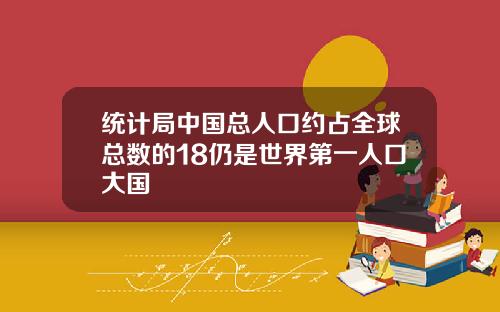 统计局中国总人口约占全球总数的18仍是世界第一人口大国