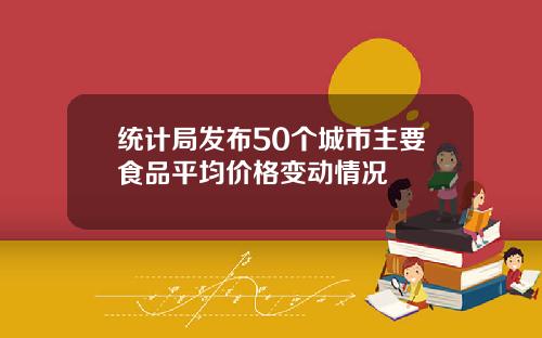 统计局发布50个城市主要食品平均价格变动情况