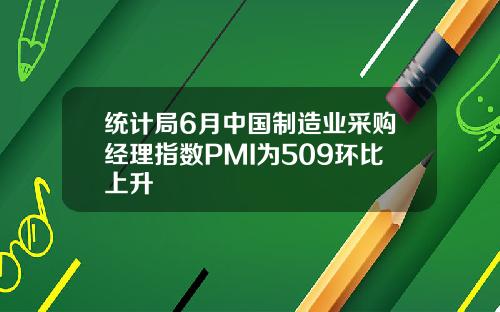 统计局6月中国制造业采购经理指数PMI为509环比上升