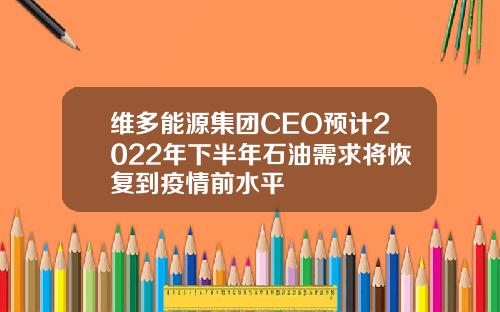 维多能源集团CEO预计2022年下半年石油需求将恢复到疫情前水平