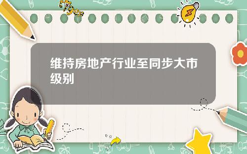 维持房地产行业至同步大市级别