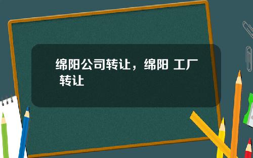 绵阳公司转让，绵阳 工厂 转让