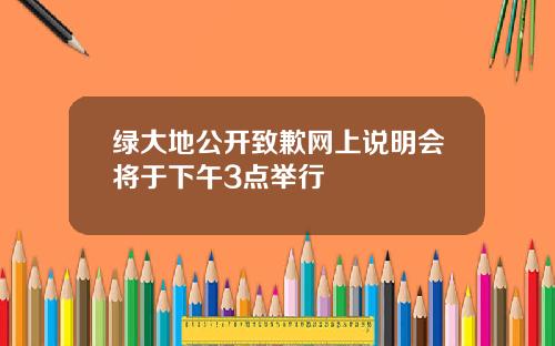 绿大地公开致歉网上说明会将于下午3点举行