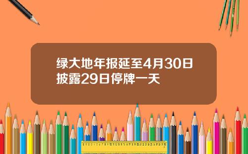 绿大地年报延至4月30日披露29日停牌一天