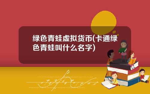 绿色青蛙虚拟货币(卡通绿色青蛙叫什么名字)