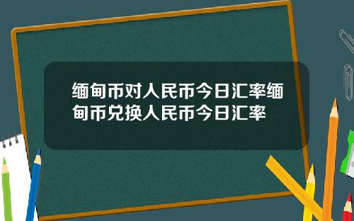 缅甸币对人民币今日汇率缅甸币兑换人民币今日汇率