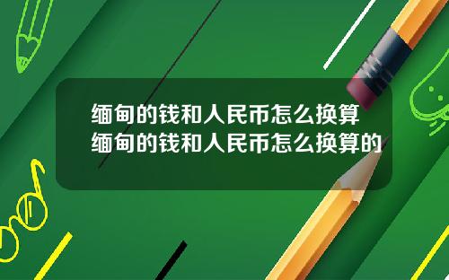 缅甸的钱和人民币怎么换算缅甸的钱和人民币怎么换算的