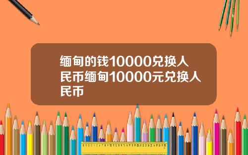 缅甸的钱10000兑换人民币缅甸10000元兑换人民币