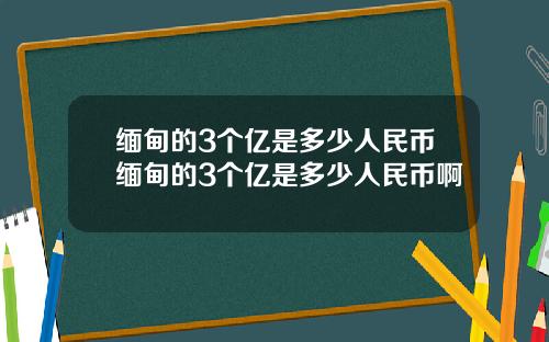 缅甸的3个亿是多少人民币缅甸的3个亿是多少人民币啊