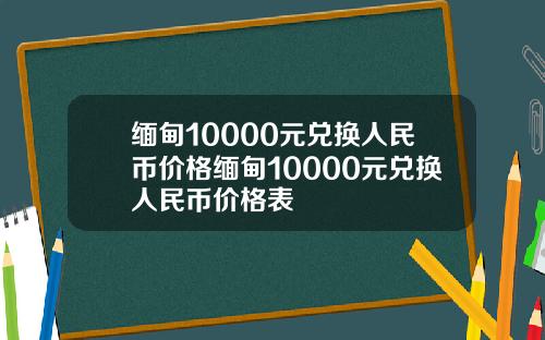 缅甸10000元兑换人民币价格缅甸10000元兑换人民币价格表