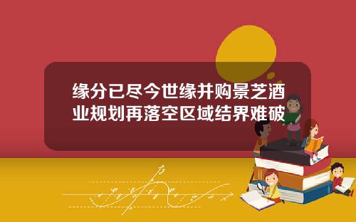 缘分已尽今世缘并购景芝酒业规划再落空区域结界难破