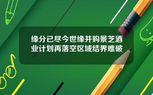缘分已尽今世缘并购景芝酒业计划再落空区域结界难破