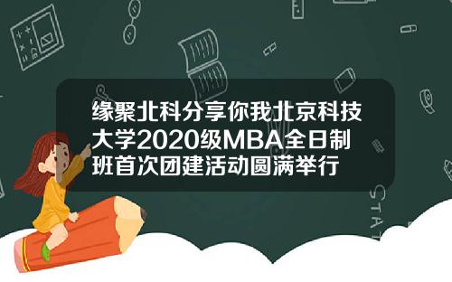 缘聚北科分享你我北京科技大学2020级MBA全日制班首次团建活动圆满举行
