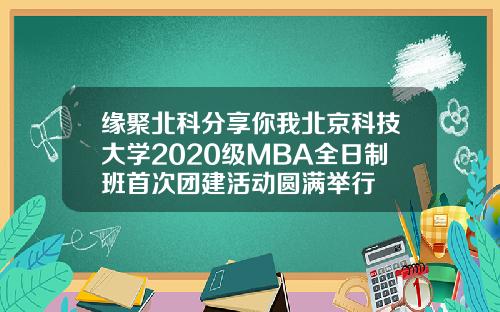缘聚北科分享你我北京科技大学2020级MBA全日制班首次团建活动圆满举行