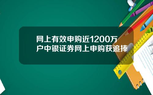 网上有效申购近1200万户中银证券网上申购获追捧